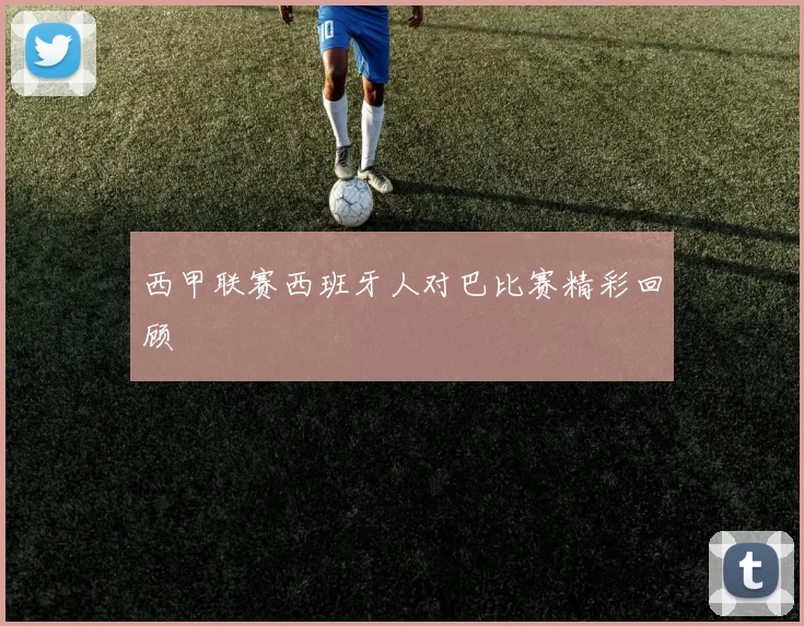 西甲联赛西班牙人对巴比赛精彩回顾