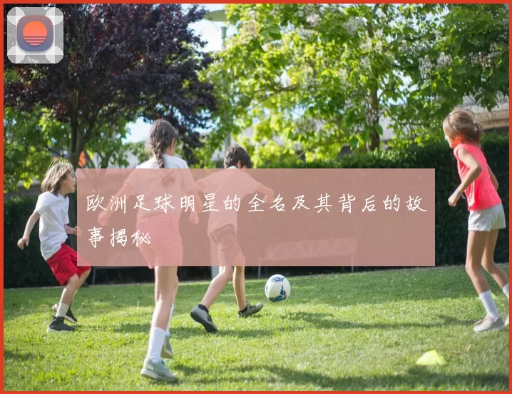 欧洲足球明星的全名及其背后的故事揭秘