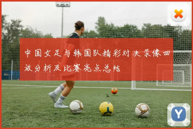中国女足与韩国队精彩对决录像回放分析及比赛亮点总结