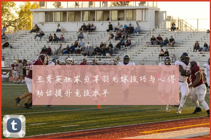 王秀英独家分享羽毛球技巧与心得助你提升竞技水平