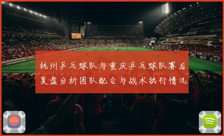杭州乒乓球队与重庆乒乓球队赛后复盘分析团队配合与战术执行情况