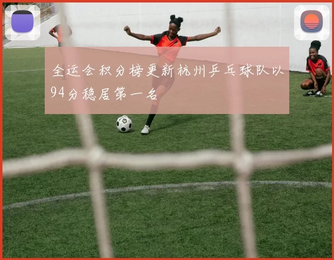 全运会积分榜更新杭州乒乓球队以94分稳居第一名