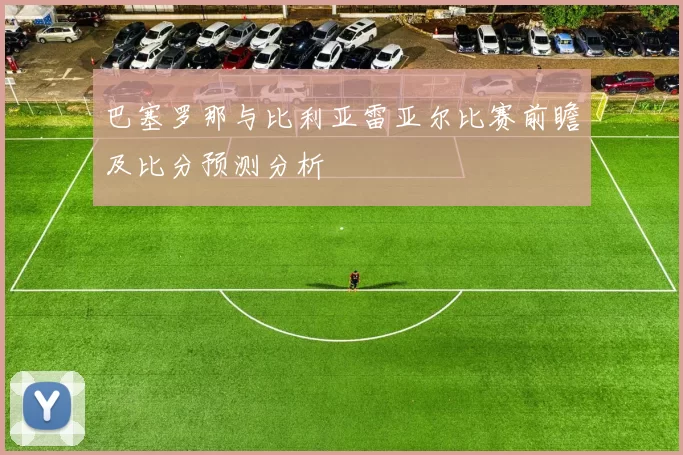 巴塞罗那与比利亚雷亚尔比赛前瞻及比分预测分析